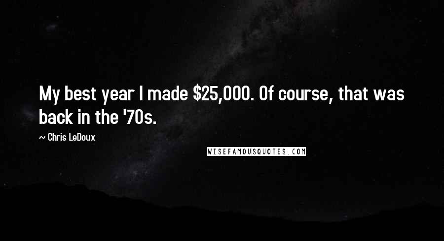 Chris LeDoux Quotes: My best year I made $25,000. Of course, that was back in the '70s.