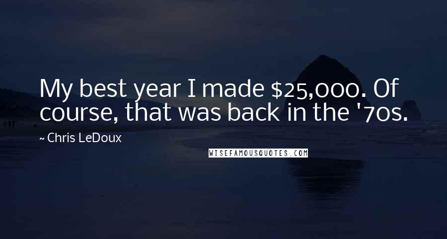 Chris LeDoux Quotes: My best year I made $25,000. Of course, that was back in the '70s.