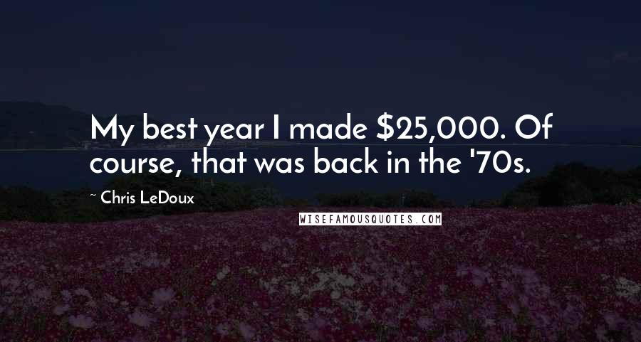 Chris LeDoux Quotes: My best year I made $25,000. Of course, that was back in the '70s.