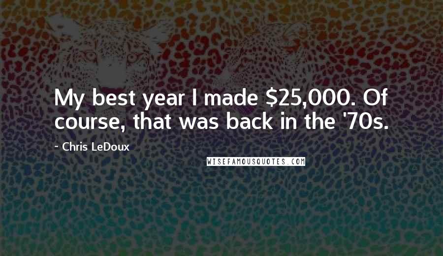 Chris LeDoux Quotes: My best year I made $25,000. Of course, that was back in the '70s.
