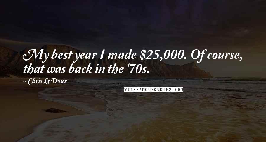 Chris LeDoux Quotes: My best year I made $25,000. Of course, that was back in the '70s.