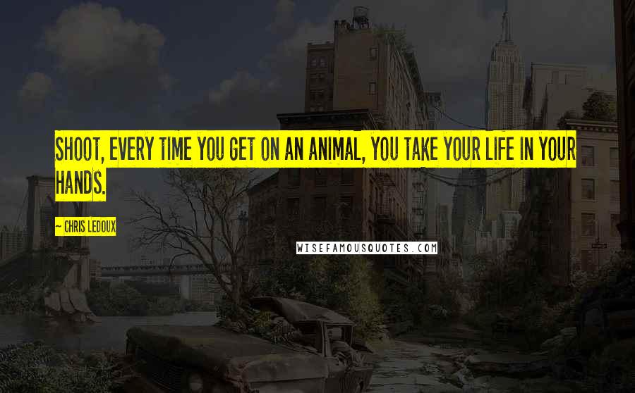 Chris LeDoux Quotes: Shoot, every time you get on an animal, you take your life in your hands.