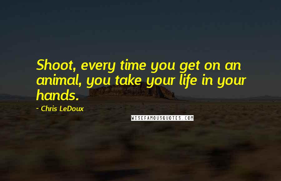 Chris LeDoux Quotes: Shoot, every time you get on an animal, you take your life in your hands.