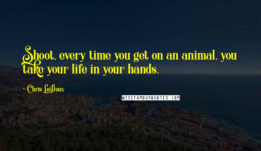 Chris LeDoux Quotes: Shoot, every time you get on an animal, you take your life in your hands.