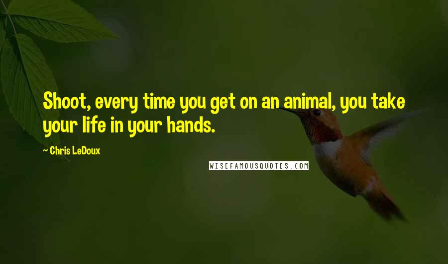 Chris LeDoux Quotes: Shoot, every time you get on an animal, you take your life in your hands.