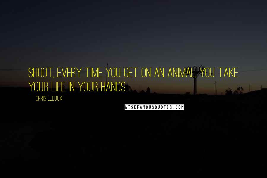 Chris LeDoux Quotes: Shoot, every time you get on an animal, you take your life in your hands.