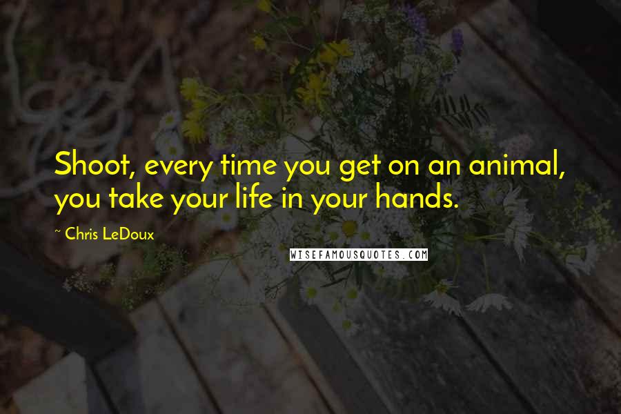 Chris LeDoux Quotes: Shoot, every time you get on an animal, you take your life in your hands.