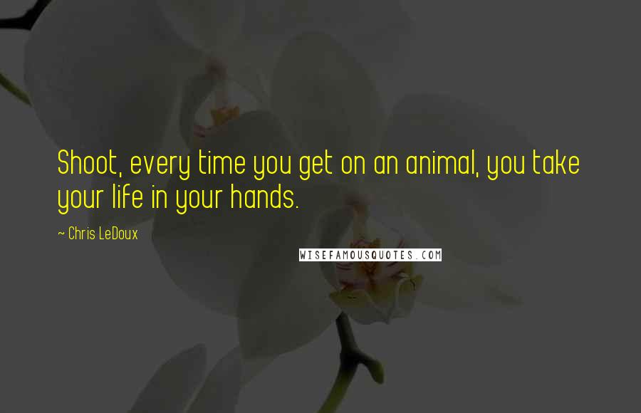 Chris LeDoux Quotes: Shoot, every time you get on an animal, you take your life in your hands.
