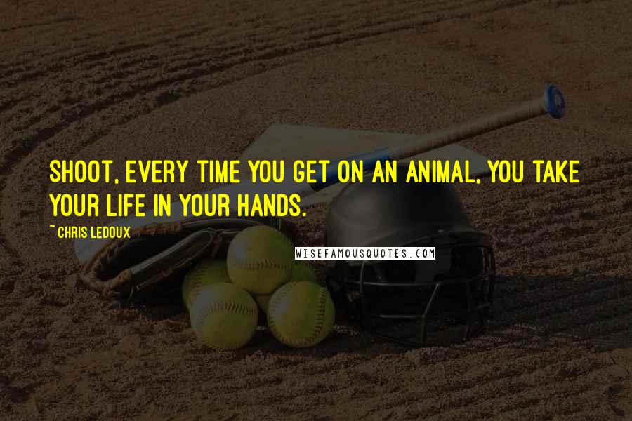 Chris LeDoux Quotes: Shoot, every time you get on an animal, you take your life in your hands.