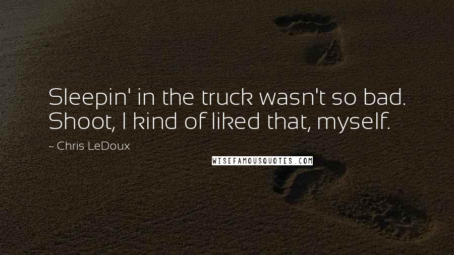 Chris LeDoux Quotes: Sleepin' in the truck wasn't so bad. Shoot, I kind of liked that, myself.