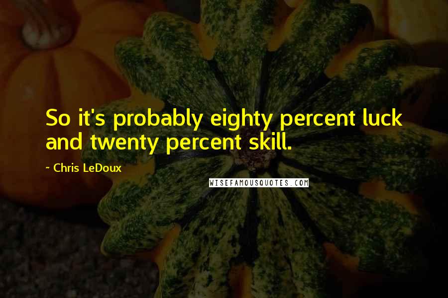 Chris LeDoux Quotes: So it's probably eighty percent luck and twenty percent skill.