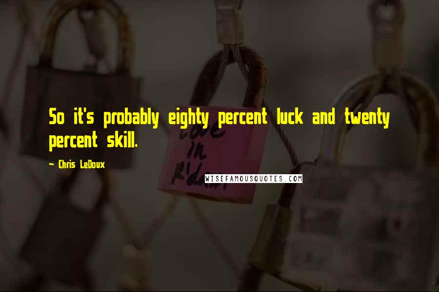 Chris LeDoux Quotes: So it's probably eighty percent luck and twenty percent skill.