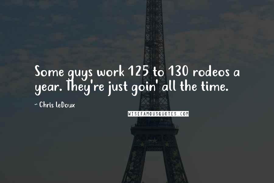 Chris LeDoux Quotes: Some guys work 125 to 130 rodeos a year. They're just goin' all the time.