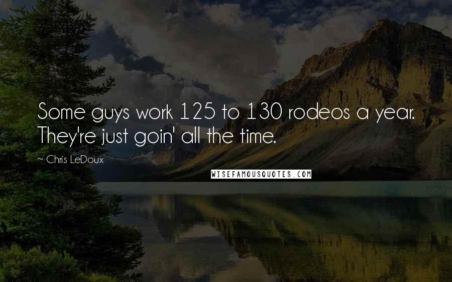 Chris LeDoux Quotes: Some guys work 125 to 130 rodeos a year. They're just goin' all the time.