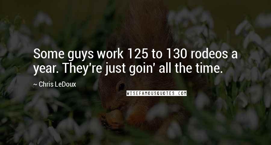 Chris LeDoux Quotes: Some guys work 125 to 130 rodeos a year. They're just goin' all the time.