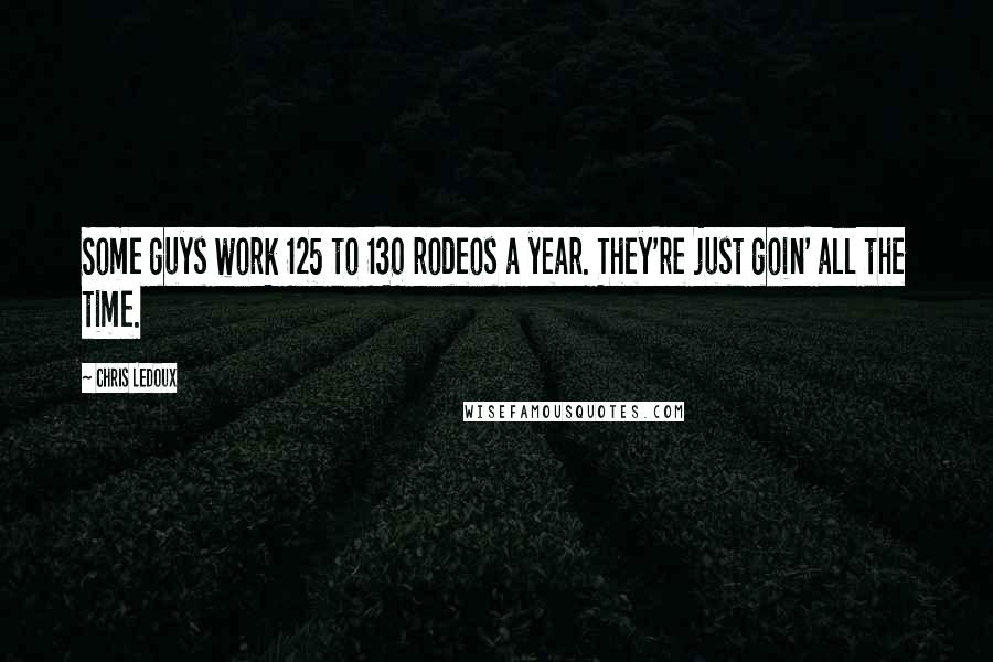 Chris LeDoux Quotes: Some guys work 125 to 130 rodeos a year. They're just goin' all the time.