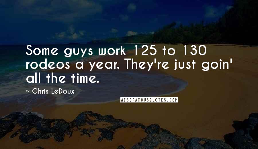 Chris LeDoux Quotes: Some guys work 125 to 130 rodeos a year. They're just goin' all the time.