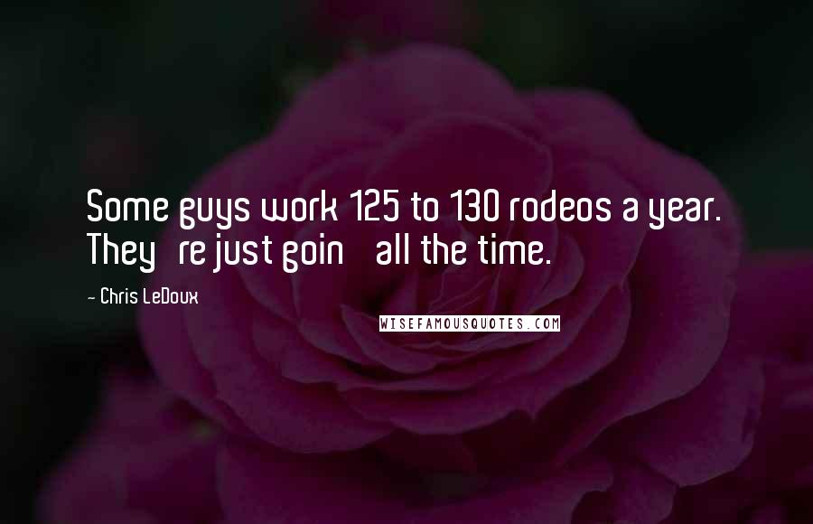 Chris LeDoux Quotes: Some guys work 125 to 130 rodeos a year. They're just goin' all the time.