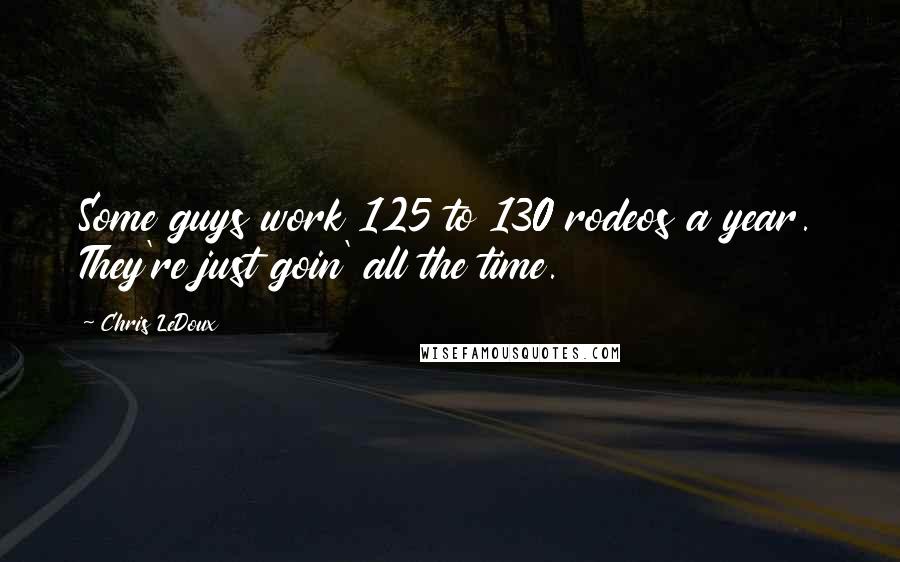 Chris LeDoux Quotes: Some guys work 125 to 130 rodeos a year. They're just goin' all the time.