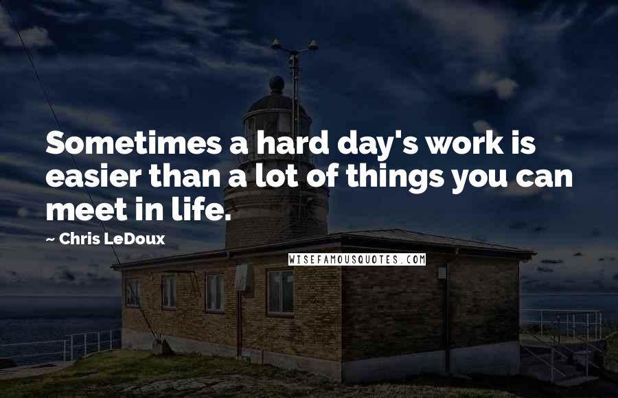 Chris LeDoux Quotes: Sometimes a hard day's work is easier than a lot of things you can meet in life.