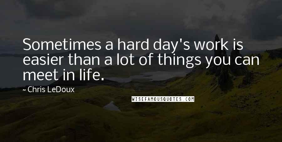 Chris LeDoux Quotes: Sometimes a hard day's work is easier than a lot of things you can meet in life.