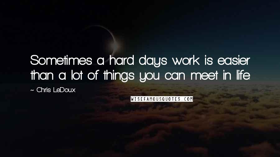 Chris LeDoux Quotes: Sometimes a hard day's work is easier than a lot of things you can meet in life.