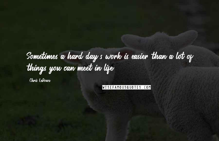 Chris LeDoux Quotes: Sometimes a hard day's work is easier than a lot of things you can meet in life.