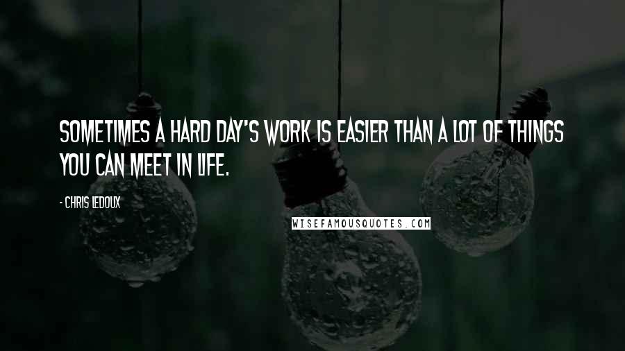 Chris LeDoux Quotes: Sometimes a hard day's work is easier than a lot of things you can meet in life.