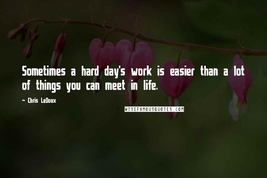 Chris LeDoux Quotes: Sometimes a hard day's work is easier than a lot of things you can meet in life.