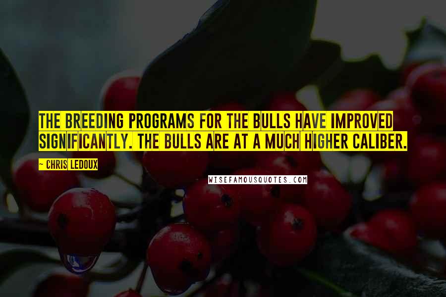 Chris LeDoux Quotes: The breeding programs for the bulls have improved significantly. The bulls are at a much higher caliber.
