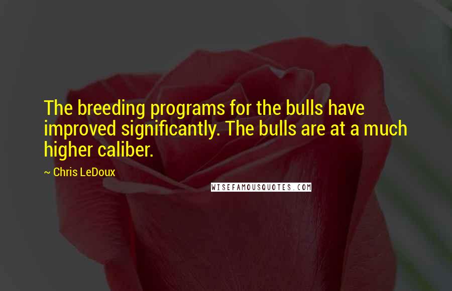 Chris LeDoux Quotes: The breeding programs for the bulls have improved significantly. The bulls are at a much higher caliber.