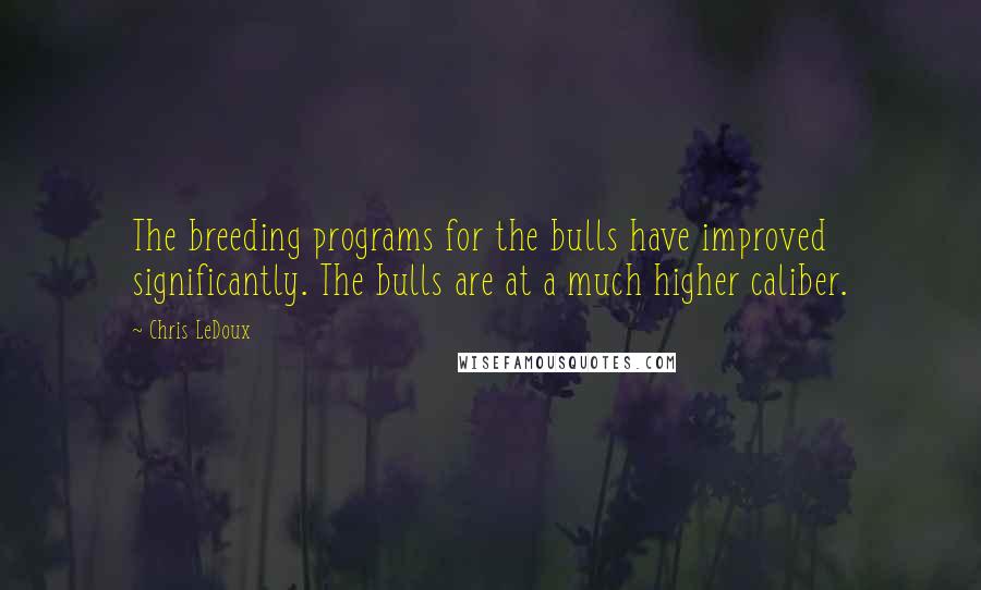 Chris LeDoux Quotes: The breeding programs for the bulls have improved significantly. The bulls are at a much higher caliber.