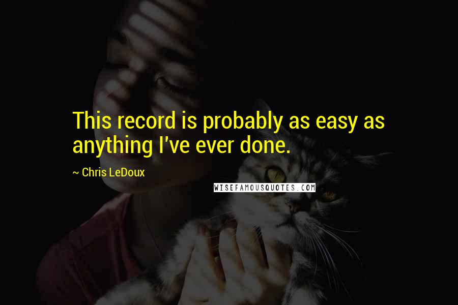 Chris LeDoux Quotes: This record is probably as easy as anything I've ever done.