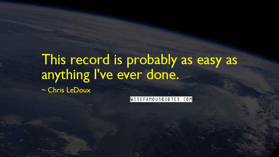 Chris LeDoux Quotes: This record is probably as easy as anything I've ever done.