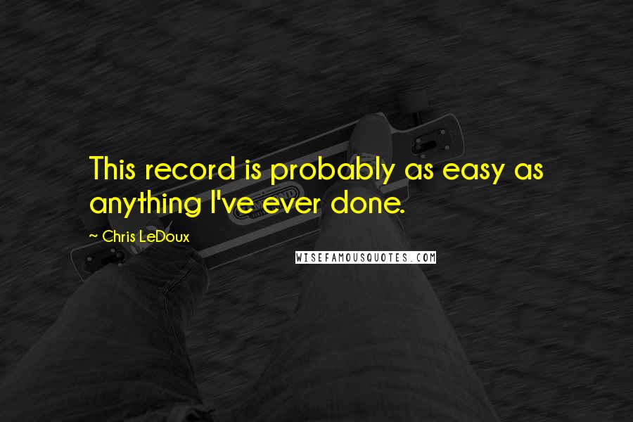 Chris LeDoux Quotes: This record is probably as easy as anything I've ever done.