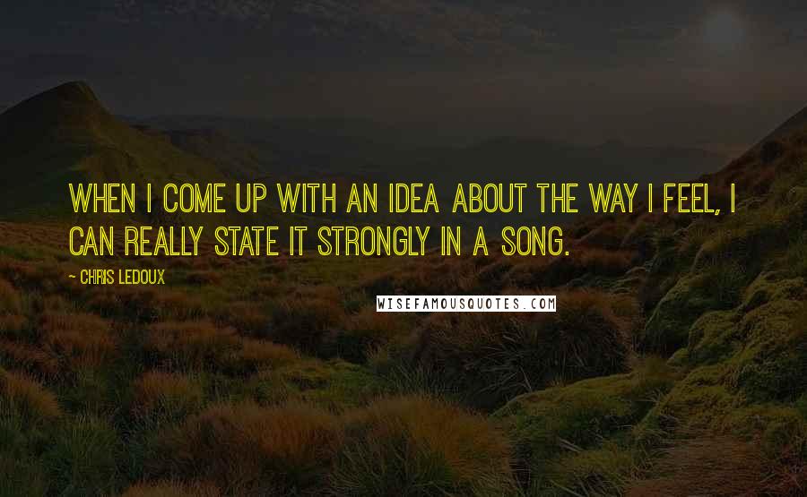 Chris LeDoux Quotes: When I come up with an idea about the way I feel, I can really state it strongly in a song.