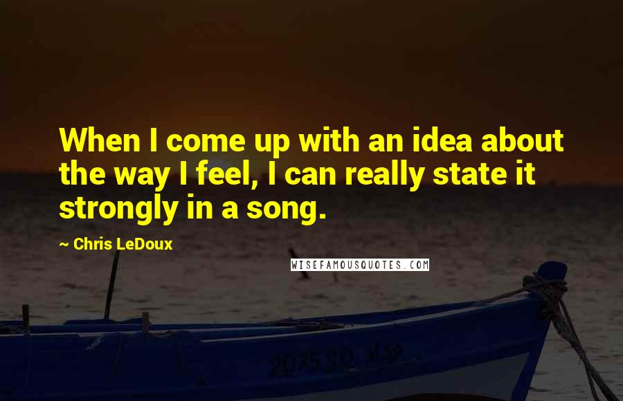 Chris LeDoux Quotes: When I come up with an idea about the way I feel, I can really state it strongly in a song.