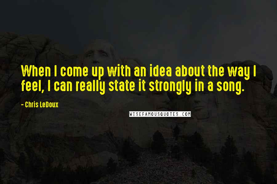 Chris LeDoux Quotes: When I come up with an idea about the way I feel, I can really state it strongly in a song.