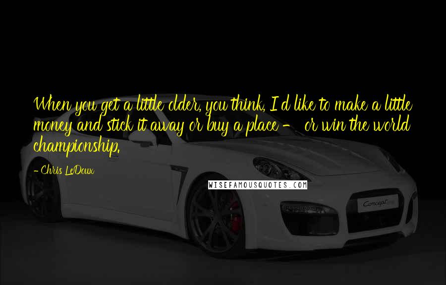 Chris LeDoux Quotes: When you get a little older, you think, I'd like to make a little money and stick it away or buy a place - or win the world championship.