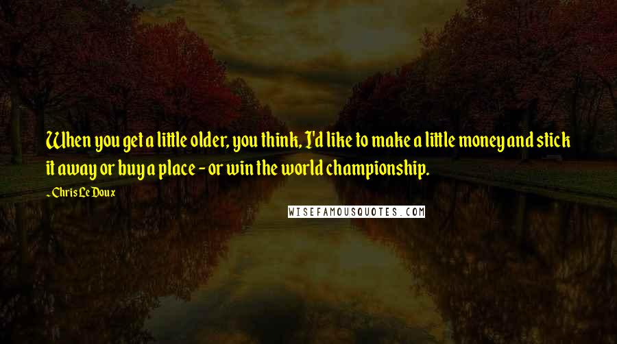 Chris LeDoux Quotes: When you get a little older, you think, I'd like to make a little money and stick it away or buy a place - or win the world championship.