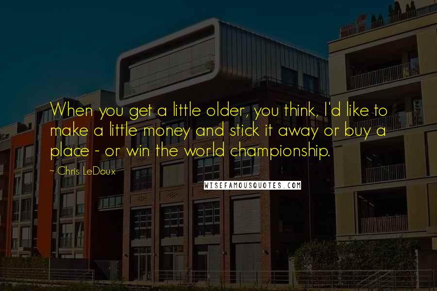 Chris LeDoux Quotes: When you get a little older, you think, I'd like to make a little money and stick it away or buy a place - or win the world championship.