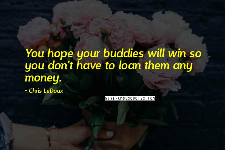 Chris LeDoux Quotes: You hope your buddies will win so you don't have to loan them any money.