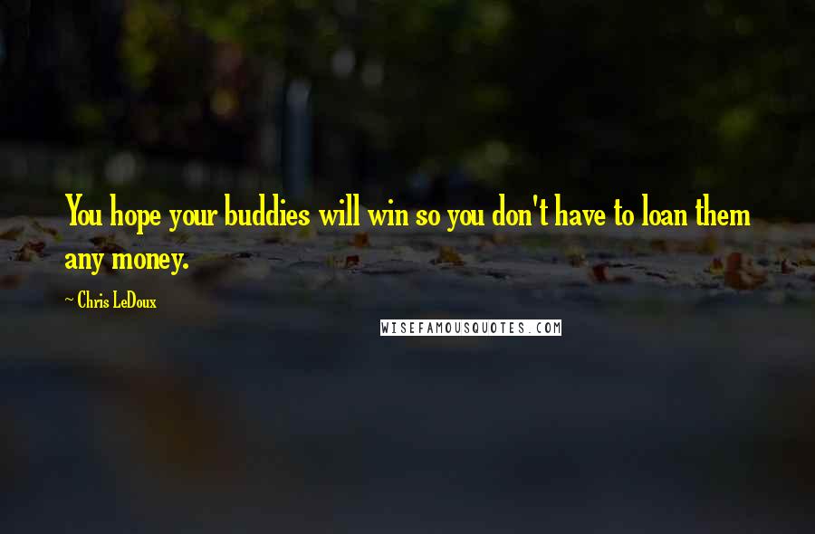 Chris LeDoux Quotes: You hope your buddies will win so you don't have to loan them any money.