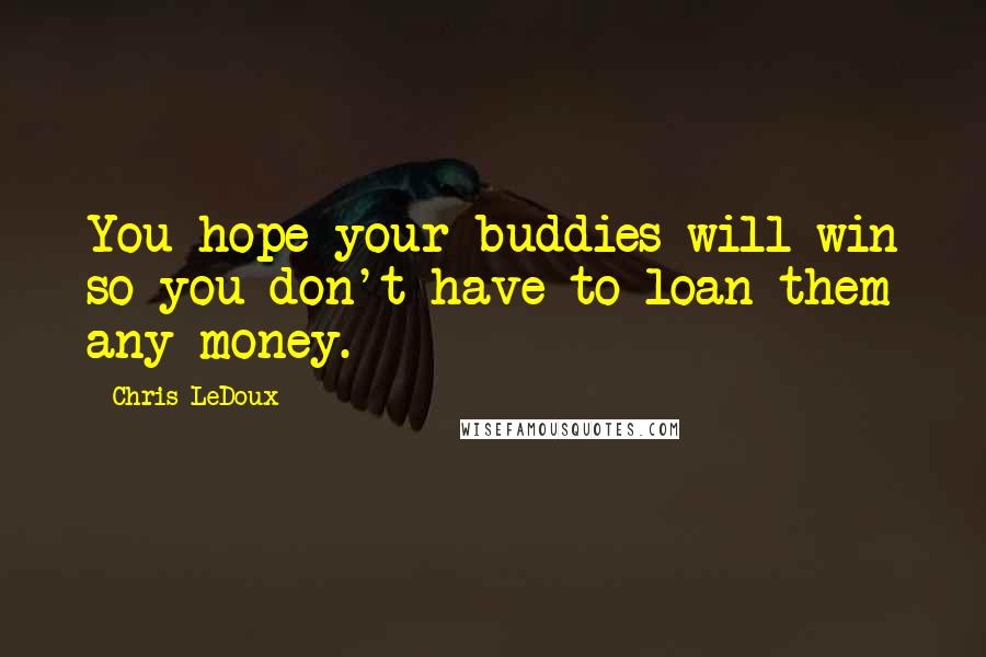 Chris LeDoux Quotes: You hope your buddies will win so you don't have to loan them any money.