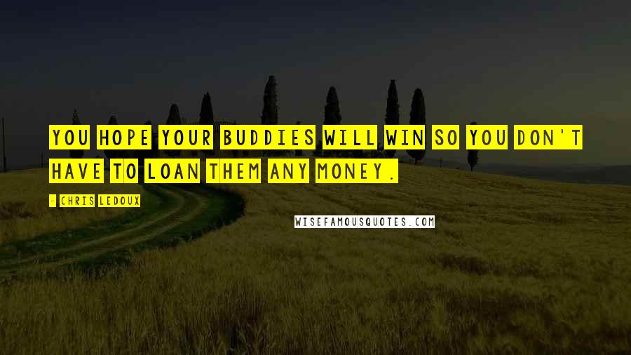 Chris LeDoux Quotes: You hope your buddies will win so you don't have to loan them any money.