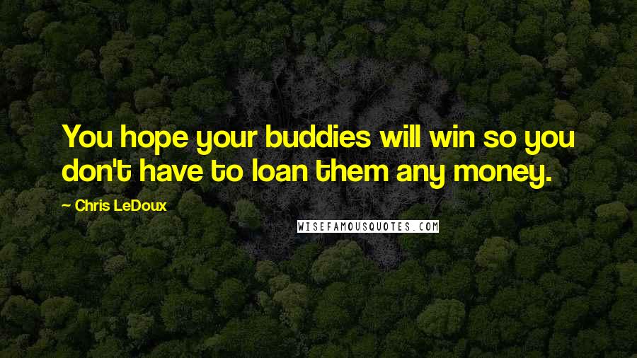 Chris LeDoux Quotes: You hope your buddies will win so you don't have to loan them any money.