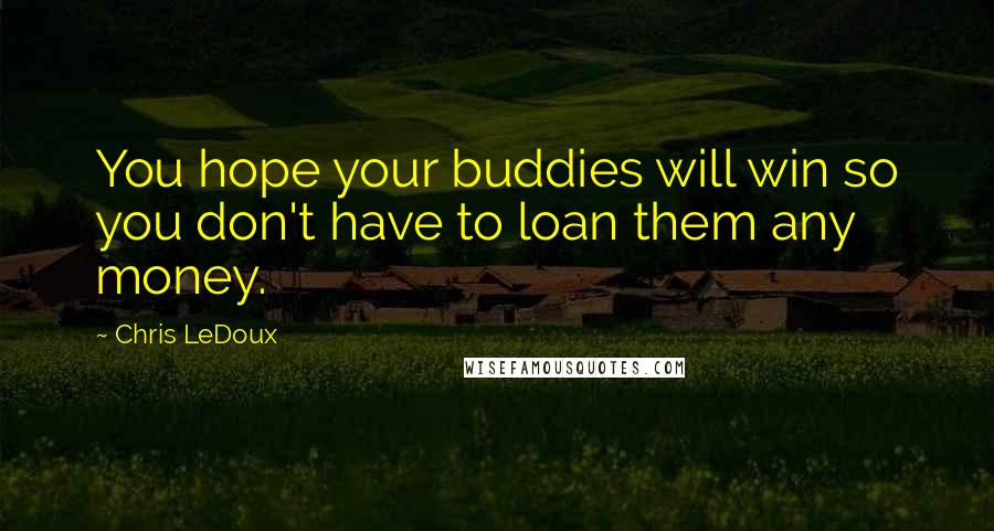 Chris LeDoux Quotes: You hope your buddies will win so you don't have to loan them any money.