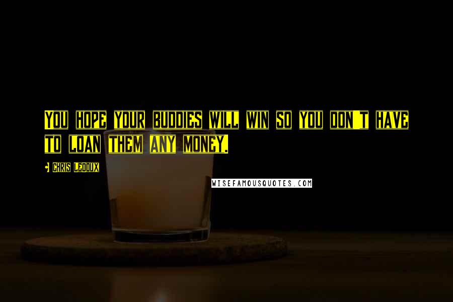 Chris LeDoux Quotes: You hope your buddies will win so you don't have to loan them any money.