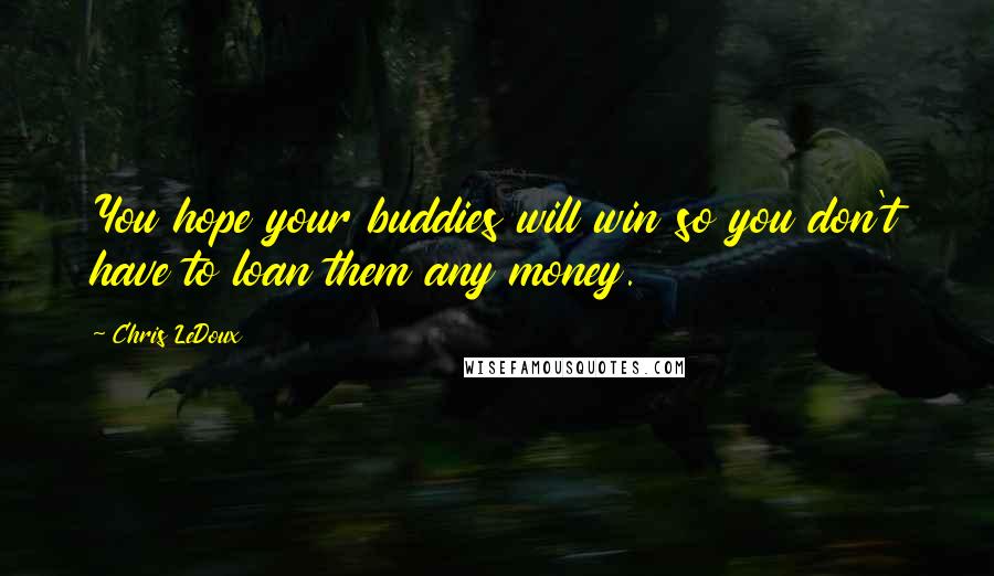 Chris LeDoux Quotes: You hope your buddies will win so you don't have to loan them any money.