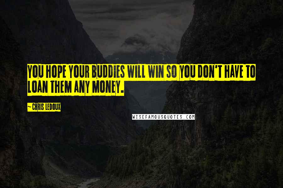 Chris LeDoux Quotes: You hope your buddies will win so you don't have to loan them any money.